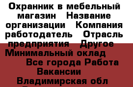 Охранник в мебельный магазин › Название организации ­ Компания-работодатель › Отрасль предприятия ­ Другое › Минимальный оклад ­ 50 000 - Все города Работа » Вакансии   . Владимирская обл.,Вязниковский р-н